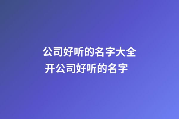 公司好听的名字大全 开公司好听的名字-第1张-公司起名-玄机派